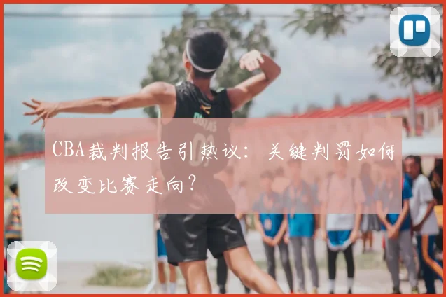 CBA裁判报告引热议:关键判罚如何改变比赛走向?