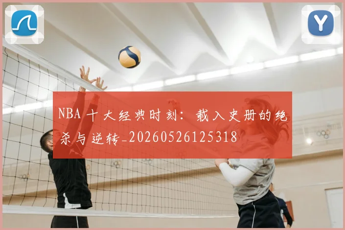 NBA 十大经典时刻：载入史册的绝杀与逆转_20260526125318