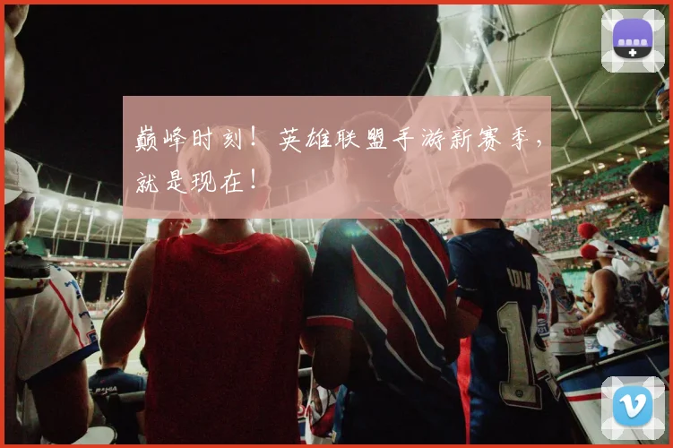巅峰时刻!英雄联盟手游新赛季,就是现在!