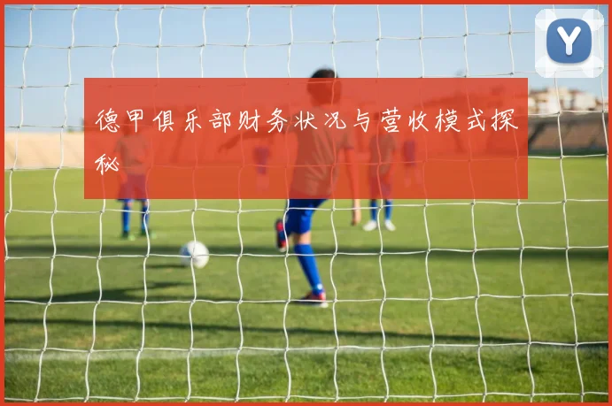 德甲俱乐部财务状况与营收模式探秘