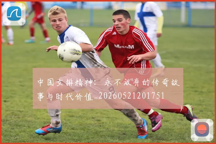 中国女排精神：永不放弃的传奇故事与时代价值_20260521201751