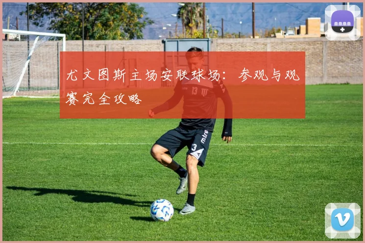 尤文图斯主场安联球场：参观与观赛完全攻略