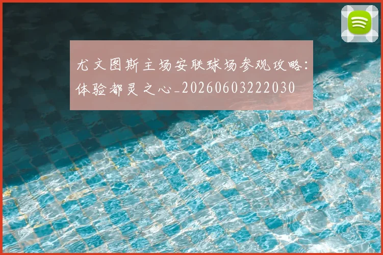 尤文图斯主场安联球场参观攻略：体验都灵之心_20260603222030