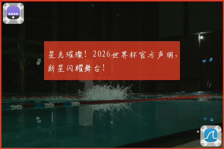 星光璀璨！2026世界杯官方声明，新星闪耀舞台！