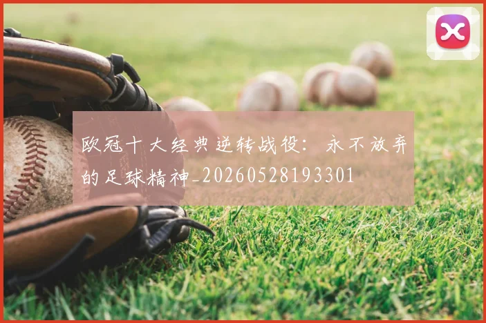 欧冠十大经典逆转战役:永不放弃的足球精神_20260528193301