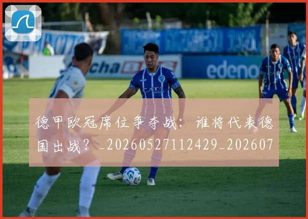 德甲欧冠席位争夺战：谁将代表德国出战？_20260527112429_20260707153912