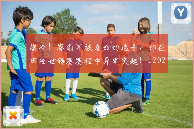 爆冷！赛前不被看好的选手，却在田径世锦赛赛程中异军突起！_20260606150040