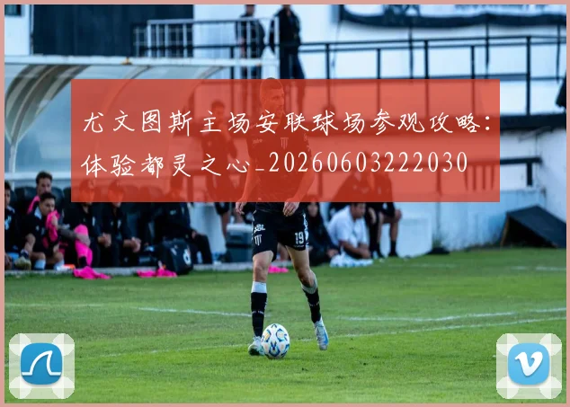 尤文图斯主场安联球场参观攻略:体验都灵之心_20260603222030