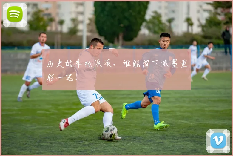 历史的车轮滚滚，谁能留下浓墨重彩一笔！