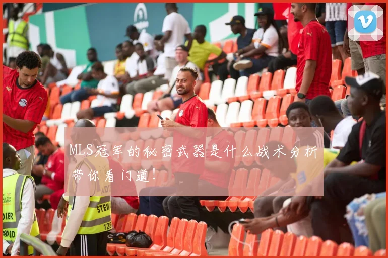 MLS冠军的秘密武器是什么战术分析带你看门道!