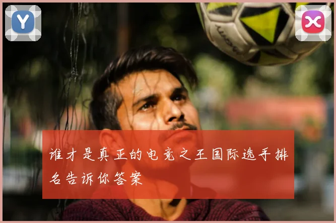 谁才是真正的电竞之王国际选手排名告诉你答案