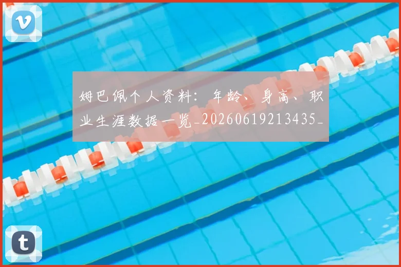 姆巴佩个人资料:年龄、身高、职业生涯数据一览_20260619213435_20260707023520