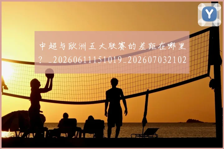 中超与欧洲五大联赛的差距在哪里?_20260611151019_20260703210244