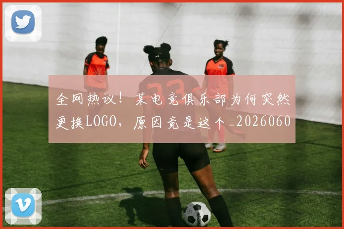 全网热议！某电竞俱乐部为何突然更换LOGO，原因竟是这个_20260602212315