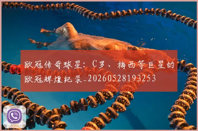 欧冠传奇球星：C罗、梅西等巨星的欧冠辉煌纪录_20260528193253
