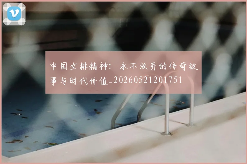中国女排精神：永不放弃的传奇故事与时代价值_20260521201751