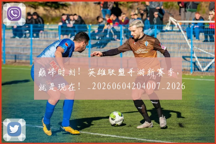 巅峰时刻！英雄联盟手游新赛季，就是现在！_20260604204007_20260707150140