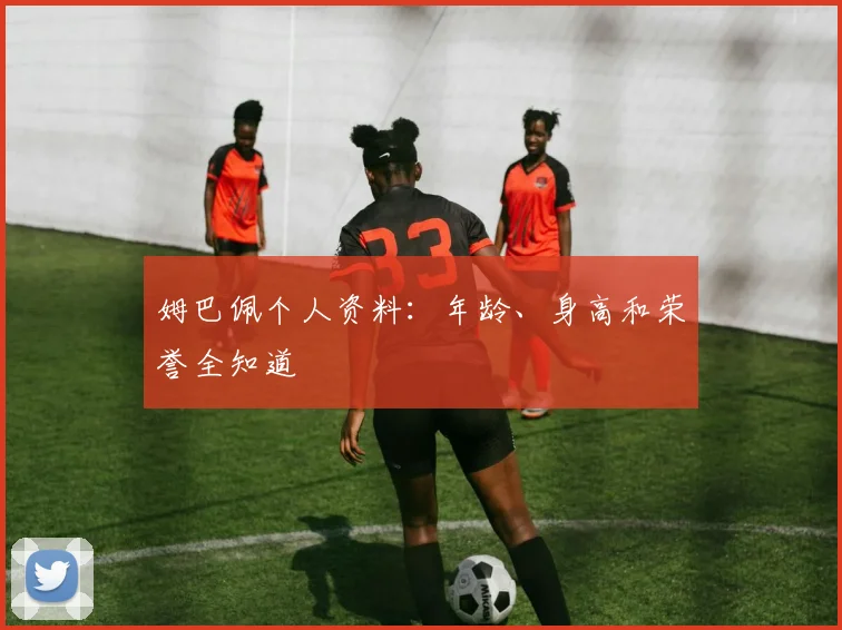 姆巴佩个人资料:年龄、身高和荣誉全知道