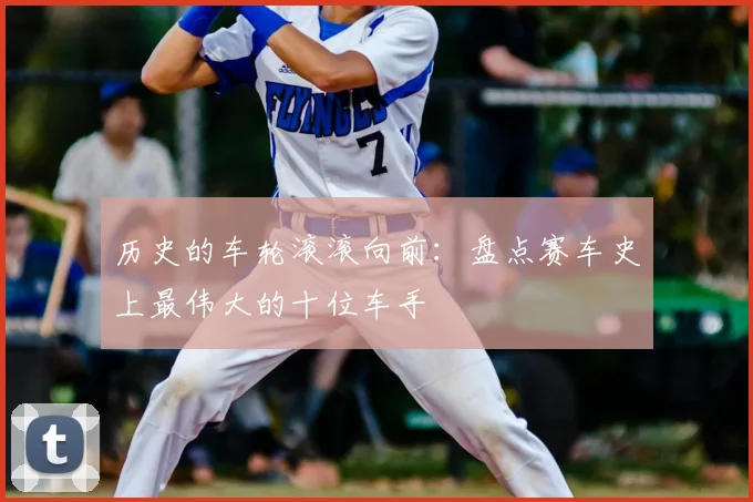 历史的车轮滚滚向前：盘点赛车史上最伟大的十位车手