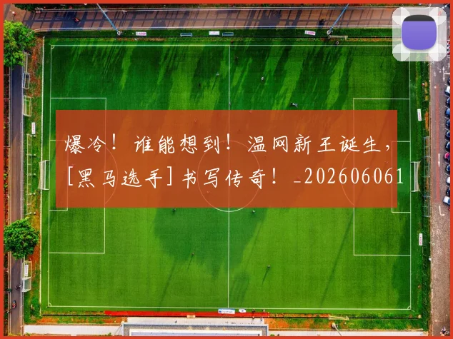爆冷！谁能想到！温网新王诞生，[黑马选手]书写传奇！_20260606150040