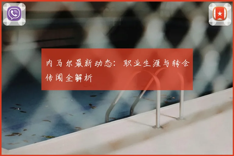内马尔最新动态：职业生涯与转会传闻全解析