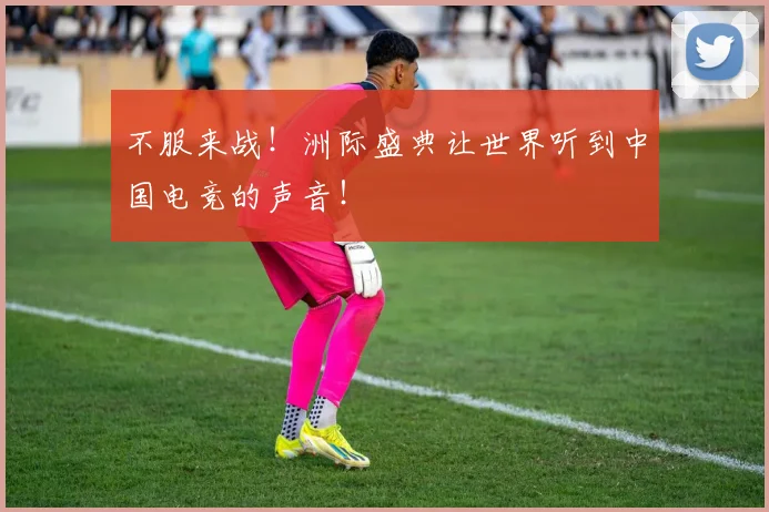 不服来战!洲际盛典让世界听到中国电竞的声音!
