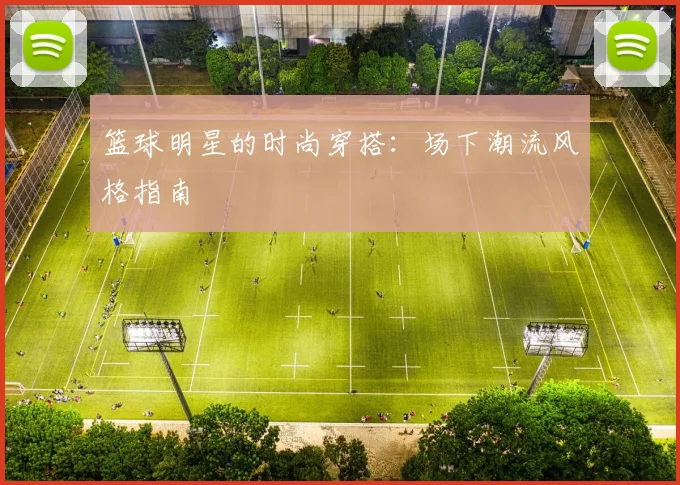 篮球明星的时尚穿搭:场下潮流风格指南