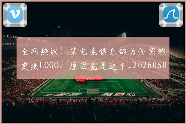 全网热议！某电竞俱乐部为何突然更换LOGO，原因竟是这个_20260602212315