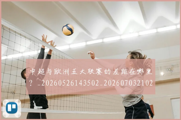 中超与欧洲五大联赛的差距在哪里？_20260526143502_20260703210241