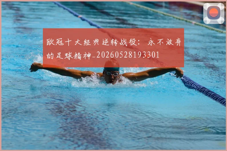 欧冠十大经典逆转战役:永不放弃的足球精神_20260528193301